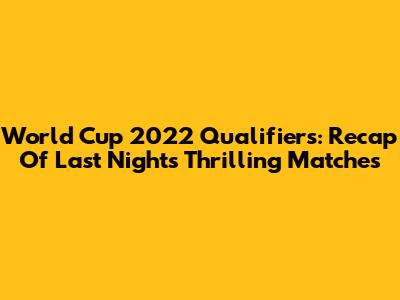 World Cup 2022 Qualifiers: Recap Of Last Night's Thrilling Matches