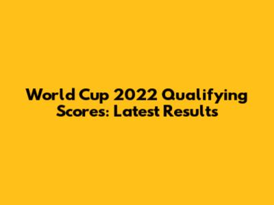 World Cup 2022 Qualifying Scores: Latest Results