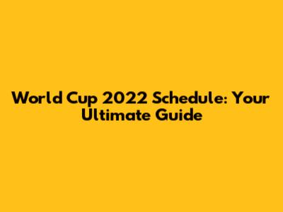 World Cup 2022 Schedule: Your Ultimate Guide