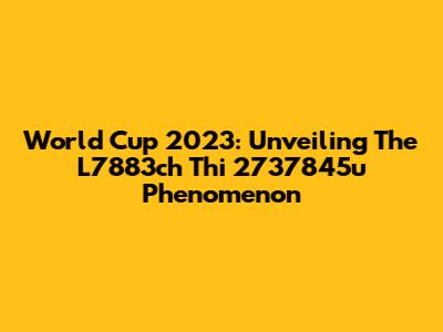 World Cup 2023: Unveiling The L7883ch Thi 2737845u Phenomenon