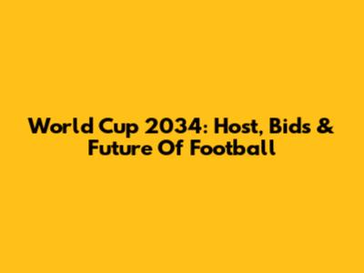 World Cup 2034: Host, Bids & Future Of Football