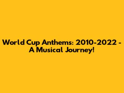 World Cup Anthems: 2010-2022 - A Musical Journey!