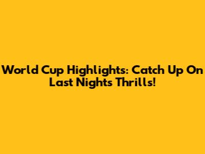 World Cup Highlights: Catch Up On Last Night's Thrills!