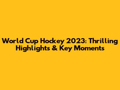 World Cup Hockey 2023: Thrilling Highlights & Key Moments