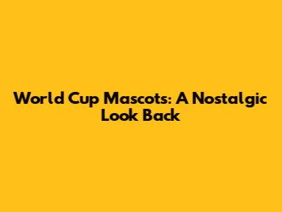 World Cup Mascots: A Nostalgic Look Back