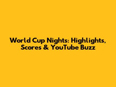 World Cup Nights: Highlights, Scores & YouTube Buzz