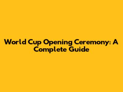 World Cup Opening Ceremony: A Complete Guide