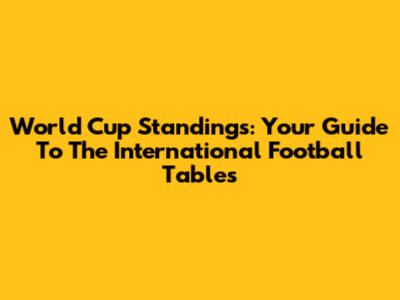 World Cup Standings: Your Guide To The International Football Tables