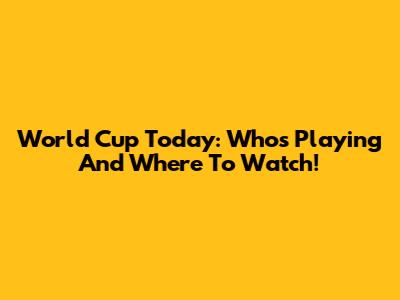 World Cup Today: Who's Playing And Where To Watch!