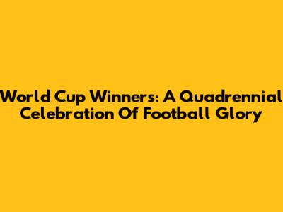 World Cup Winners: A Quadrennial Celebration Of Football Glory