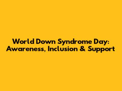 World Down Syndrome Day: Awareness, Inclusion & Support