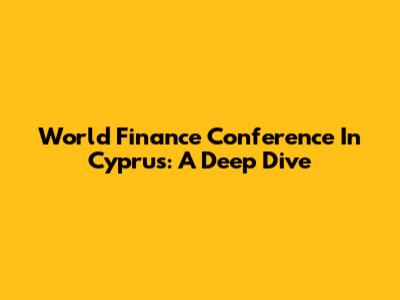 World Finance Conference In Cyprus: A Deep Dive