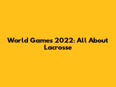 World Games 2022: All About Lacrosse