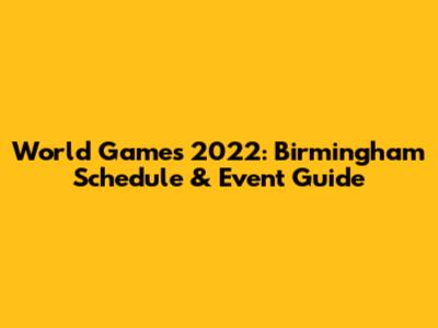 World Games 2022: Birmingham Schedule & Event Guide