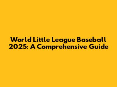 World Little League Baseball 2025: A Comprehensive Guide