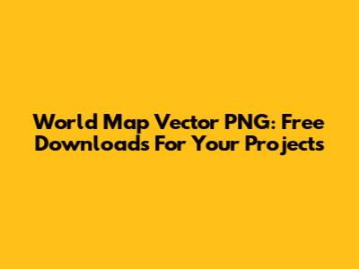 World Map Vector PNG: Free Downloads For Your Projects