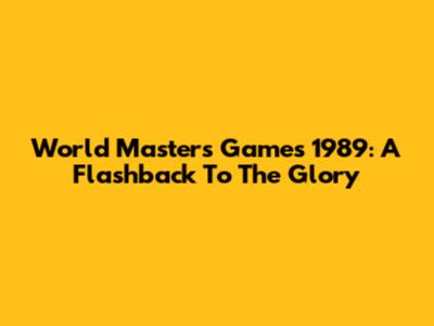 World Masters Games 1989: A Flashback To The Glory