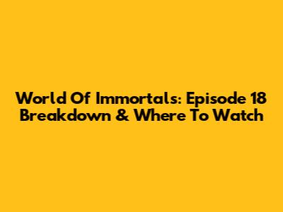 World Of Immortals: Episode 18 Breakdown & Where To Watch