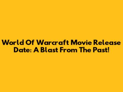 World Of Warcraft Movie Release Date: A Blast From The Past!