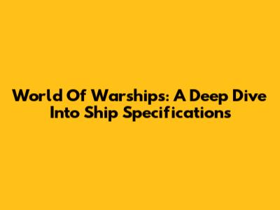 World Of Warships: A Deep Dive Into Ship Specifications