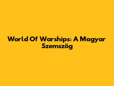 World Of Warships: A Magyar Szemszög