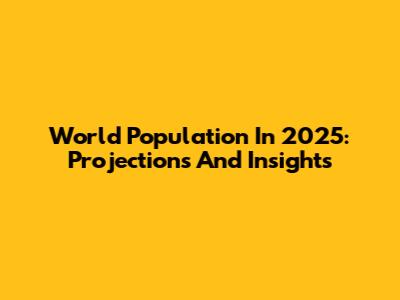 World Population In 2025: Projections And Insights