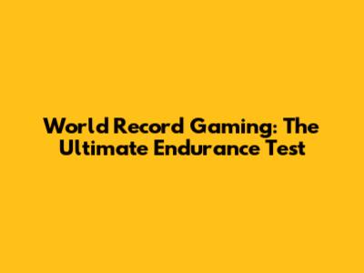 World Record Gaming: The Ultimate Endurance Test