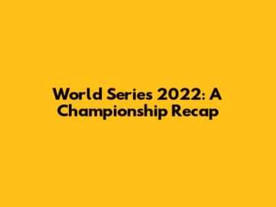 World Series 2022: A Championship Recap