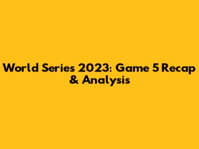 World Series 2023: Game 5 Recap & Analysis