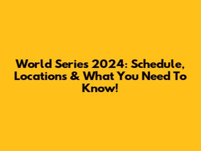 World Series 2024: Schedule, Locations & What You Need To Know!
