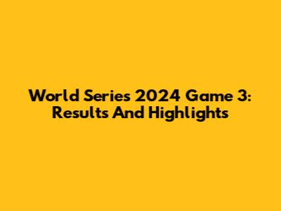 World Series 2024 Game 3: Results And Highlights
