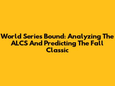 World Series Bound: Analyzing The ALCS And Predicting The Fall Classic