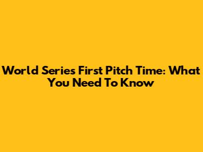 World Series First Pitch Time: What You Need To Know