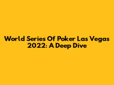 World Series Of Poker Las Vegas 2022: A Deep Dive