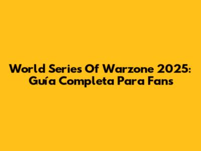 World Series Of Warzone 2025: Guía Completa Para Fans