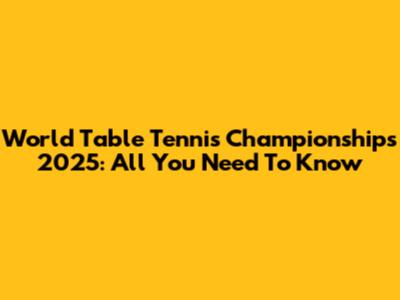 World Table Tennis Championships 2025: All You Need To Know
