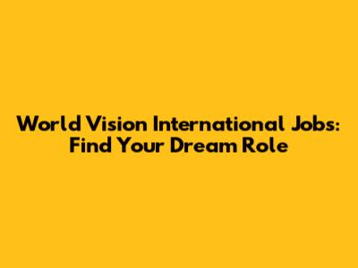 World Vision International Jobs: Find Your Dream Role