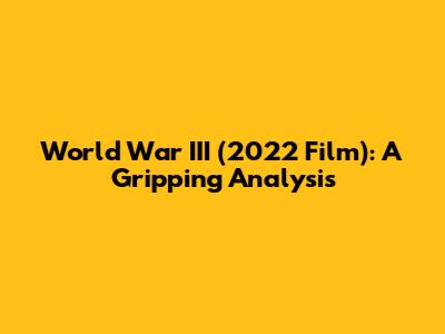 World War III (2022 Film): A Gripping Analysis