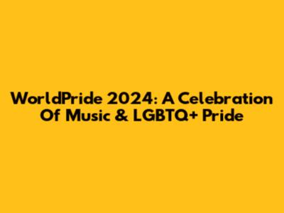WorldPride 2024: A Celebration Of Music & LGBTQ+ Pride