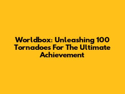 Worldbox: Unleashing 100 Tornadoes For The Ultimate Achievement