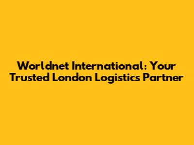 Worldnet International: Your Trusted London Logistics Partner