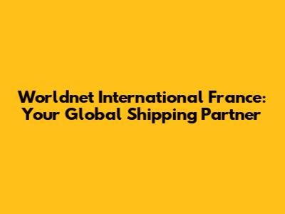 Worldnet International France: Your Global Shipping Partner