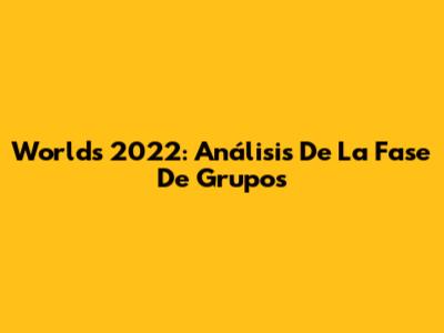 Worlds 2022: Análisis De La Fase De Grupos