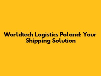 Worldtech Logistics Poland: Your Shipping Solution