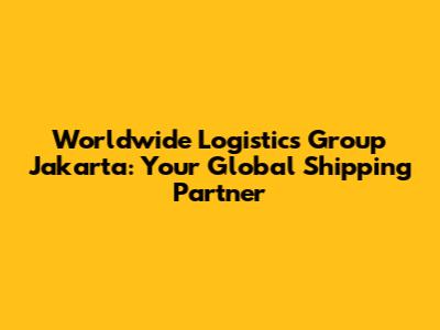 Worldwide Logistics Group Jakarta: Your Global Shipping Partner