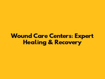 Wound Care Centers: Expert Healing & Recovery