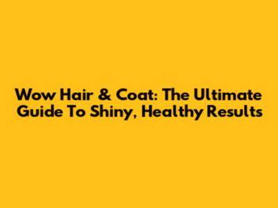 Wow Hair & Coat: The Ultimate Guide To Shiny, Healthy Results