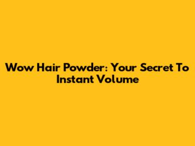 Wow Hair Powder: Your Secret To Instant Volume