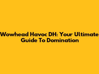 Wowhead Havoc DH: Your Ultimate Guide To Domination
