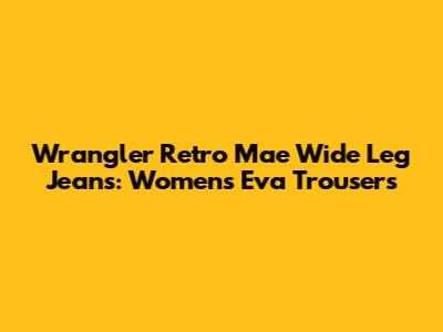 Wrangler Retro Mae Wide Leg Jeans: Women's Eva Trousers